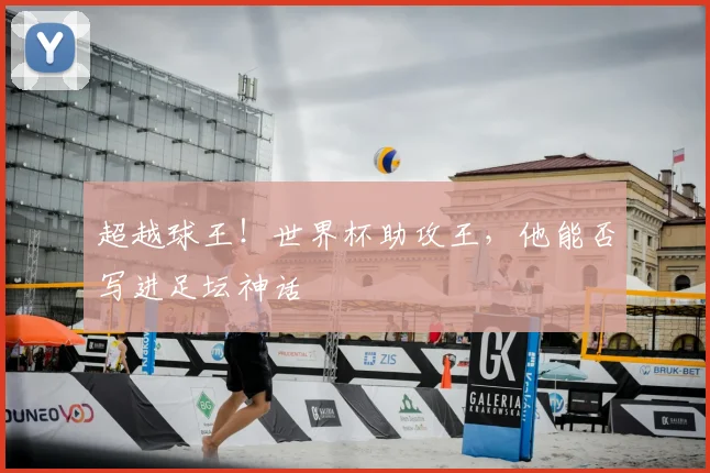 超越球王!世界杯助攻王,他能否写进足坛神话