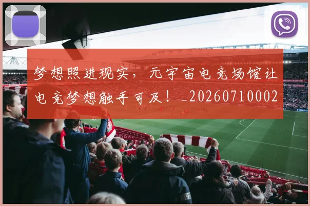 梦想照进现实,元宇宙电竞场馆让电竞梦想触手可及!_20260710002636_20260731183143