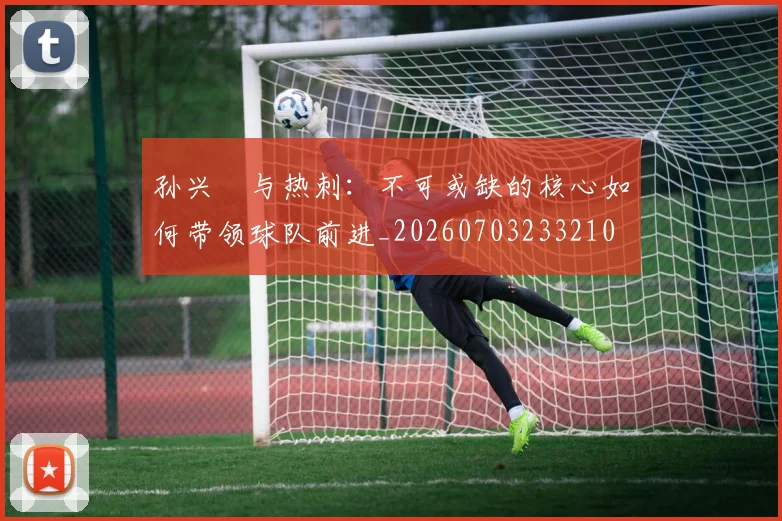 孙兴慜与热刺：不可或缺的核心如何带领球队前进_20260703233210